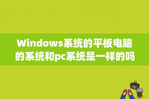 Windows系统的平板电脑的系统和pc系统是一样的吗或者兼容电脑应用吗？winrt平板