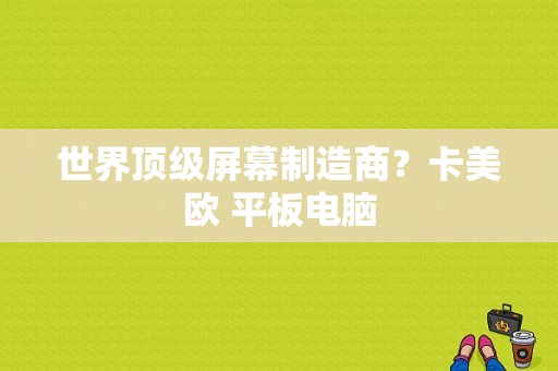 世界顶级屏幕制造商？卡美欧 平板电脑