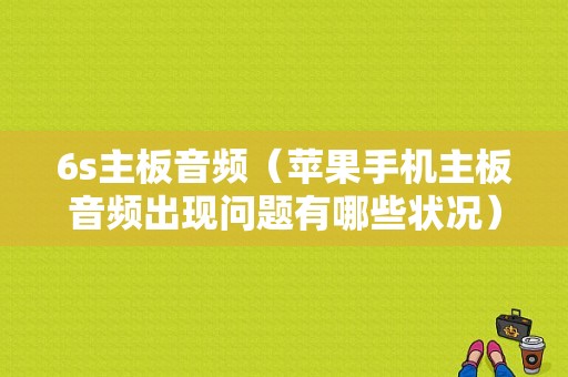 6s主板音频（苹果手机主板音频出现问题有哪些状况）