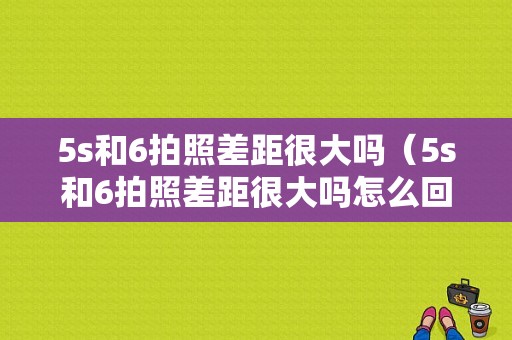 5s和6拍照差距很大吗（5s和6拍照差距很大吗怎么回事）-图1