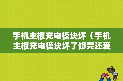 手机主板充电模块坏（手机主板充电模块坏了修完还爱坏吗）-图1