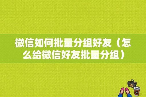 微信如何批量分组好友（怎么给微信好友批量分组）-图1