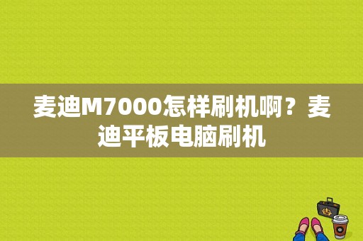 麦迪M7000怎样刷机啊？麦迪平板电脑刷机