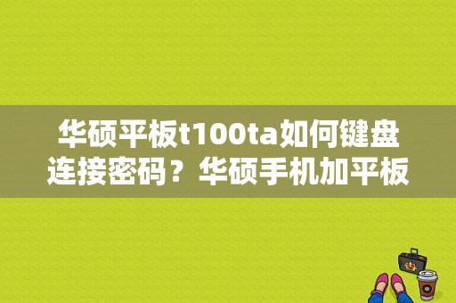 华硕平板t100ta如何键盘连接密码？华硕手机加平板