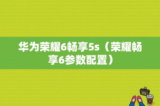 华为荣耀6畅享5s（荣耀畅享6参数配置）