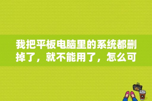 我把平板电脑里的系统都删掉了，就不能用了，怎么可以恢复正常？双系统平板删除安卓