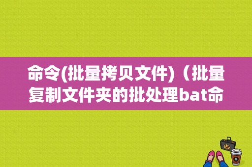 命令(批量拷贝文件)（批量复制文件夹的批处理bat命令）