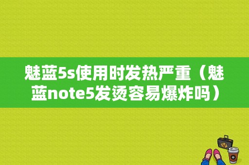 魅蓝5s使用时发热严重（魅蓝note5发烫容易爆炸吗）