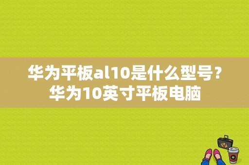 华为平板al10是什么型号？华为10英寸平板电脑