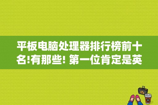 平板电脑处理器排行榜前十名!有那些! 第一位肯定是英特尔i7了？手机平板cpu天梯图-图1