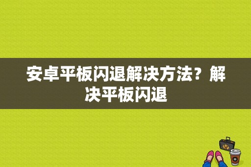 安卓平板闪退解决方法？解决平板闪退