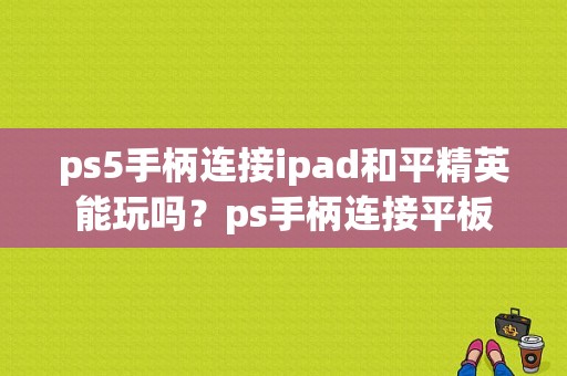 ps5手柄连接ipad和平精英能玩吗？ps手柄连接平板