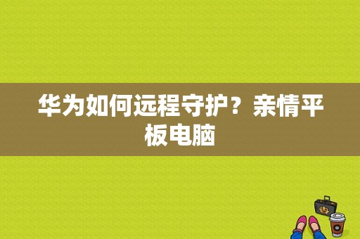 华为如何远程守护？亲情平板电脑