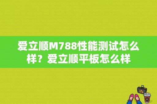 爱立顺M788性能测试怎么样？爱立顺平板怎么样