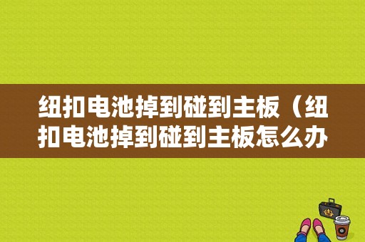 纽扣电池掉到碰到主板（纽扣电池掉到碰到主板怎么办）-图1