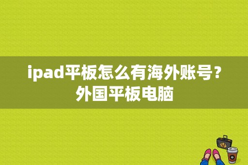 ipad平板怎么有海外账号？外国平板电脑