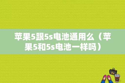 苹果5跟5s电池通用么（苹果5和5s电池一样吗）