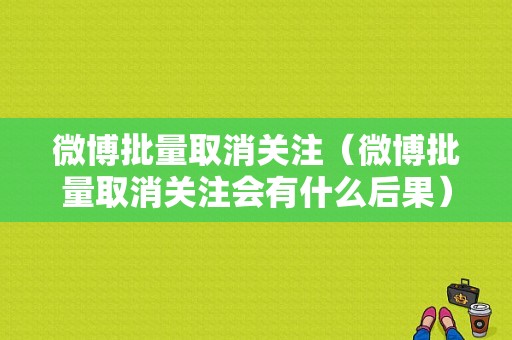 微博批量取消关注（微博批量取消关注会有什么后果）-图1