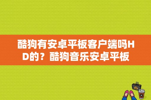 酷狗有安卓平板客户端吗HD的？酷狗音乐安卓平板