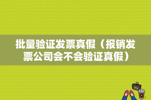 批量验证发票真假（报销发票公司会不会验证真假）