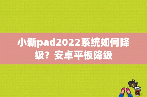 小新pad2022系统如何降级？安卓平板降级