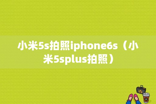 小米5s拍照iphone6s（小米5splus拍照）