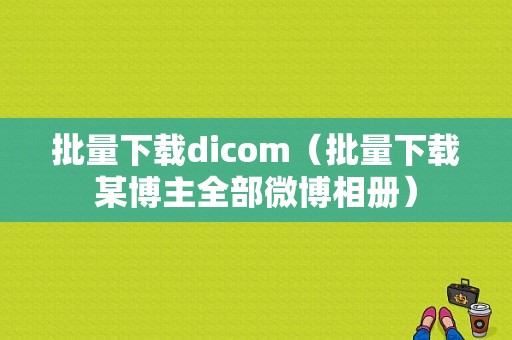 批量下载dicom（批量下载某博主全部微博相册）-图1