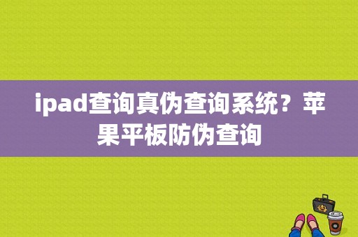 ipad查询真伪查询系统？苹果平板防伪查询