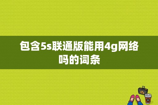 包含5s联通版能用4g网络吗的词条-图1