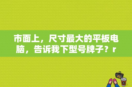 市面上，尺寸最大的平板电脑，告诉我下型号牌子？remix平板电脑