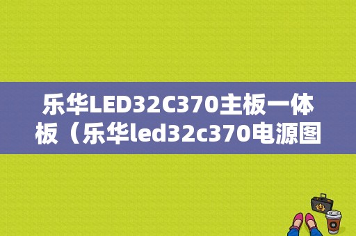 乐华LED32C370主板一体板（乐华led32c370电源图纸）-图1