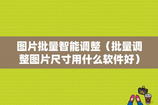 图片批量智能调整（批量调整图片尺寸用什么软件好）-图1