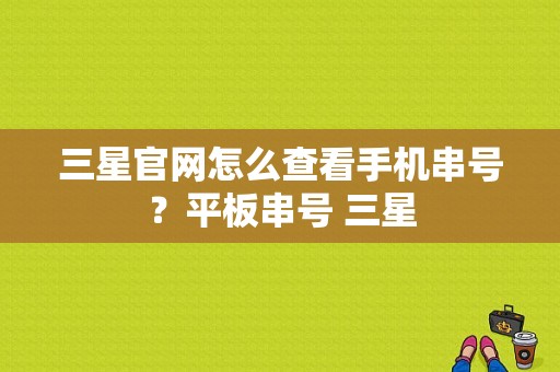 三星官网怎么查看手机串号？平板串号 三星