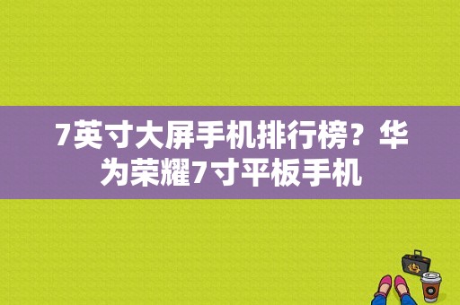 7英寸大屏手机排行榜？华为荣耀7寸平板手机