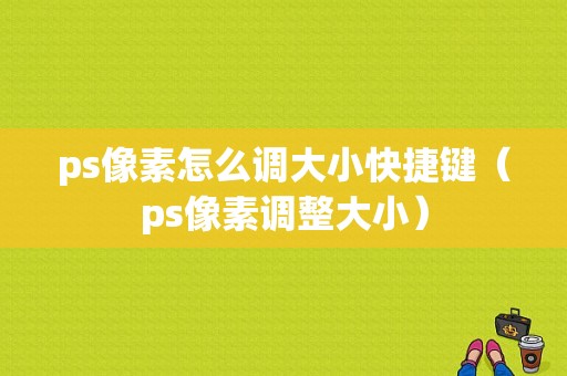 ps像素怎么调大小快捷键（ps像素调整大小）-图1