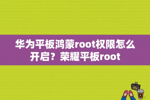 华为平板鸿蒙root权限怎么开启？荣耀平板root