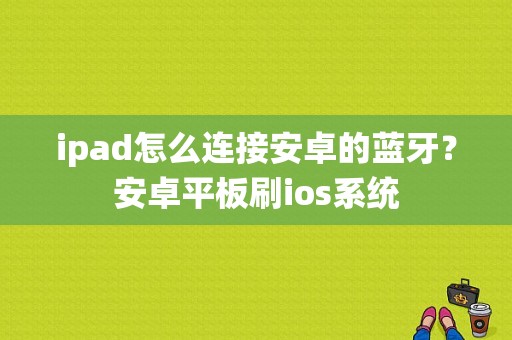 ipad怎么连接安卓的蓝牙？安卓平板刷ios系统-图1