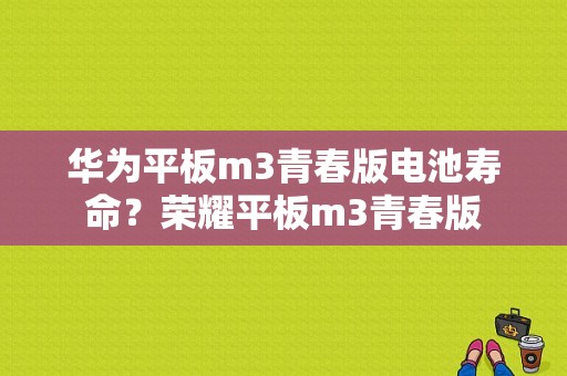 华为平板m3青春版电池寿命？荣耀平板m3青春版