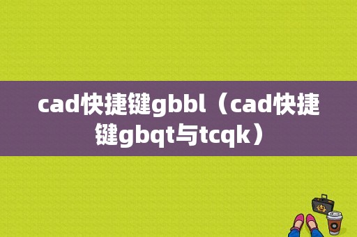 cad快捷键gbbl（cad快捷键gbqt与tcqk）