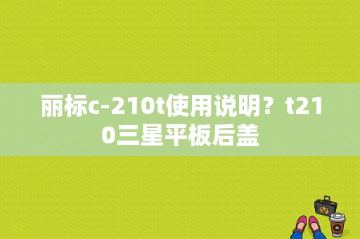 丽标c-210t使用说明？t210三星平板后盖