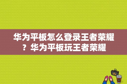 华为平板怎么登录王者荣耀？华为平板玩王者荣耀