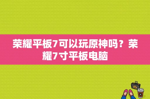 荣耀平板7可以玩原神吗？荣耀7寸平板电脑