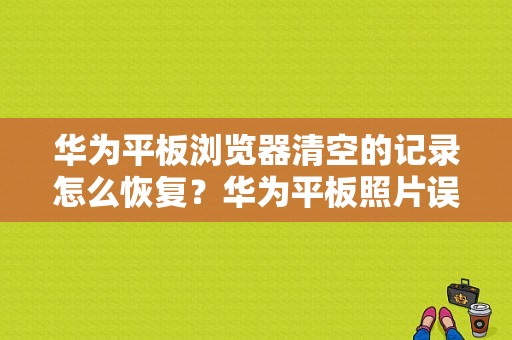 华为平板浏览器清空的记录怎么恢复？华为平板照片误删恢复