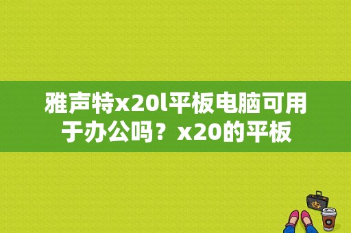 雅声特x20l平板电脑可用于办公吗？x20的平板