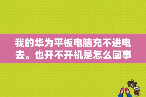 我的华为平板电脑充不进电去。也开不开机是怎么回事?谢谢？华为平板无法充电没反应