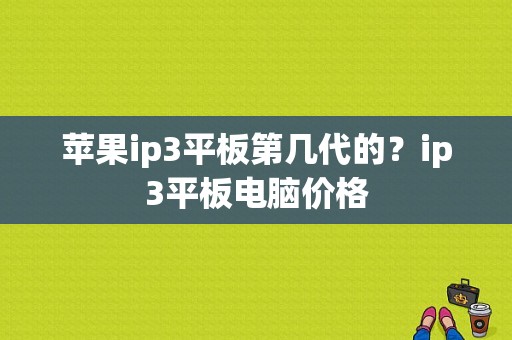 苹果ip3平板第几代的？ip3平板电脑价格