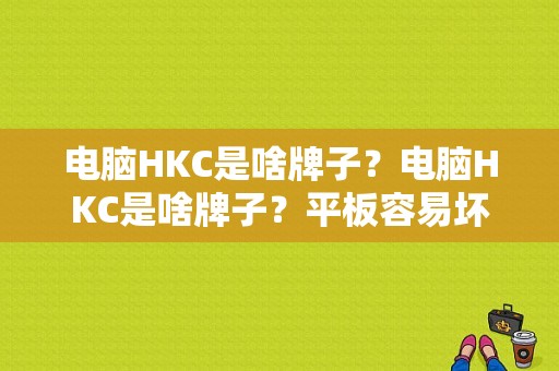 电脑HKC是啥牌子？电脑HKC是啥牌子？平板容易坏hkc