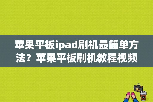 苹果平板ipad刷机最简单方法？苹果平板刷机教程视频