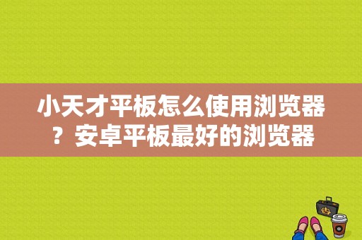 小天才平板怎么使用浏览器？安卓平板最好的浏览器