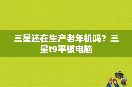 三星还在生产老年机吗？三星t9平板电脑